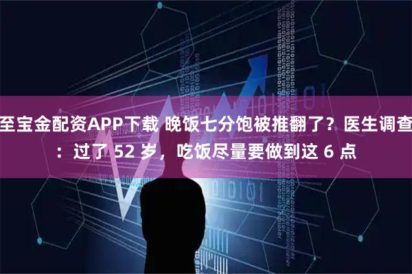 至宝金配资APP下载 晚饭七分饱被推翻了？医生调查：过了 52 岁，吃饭尽量要做到这 6 点