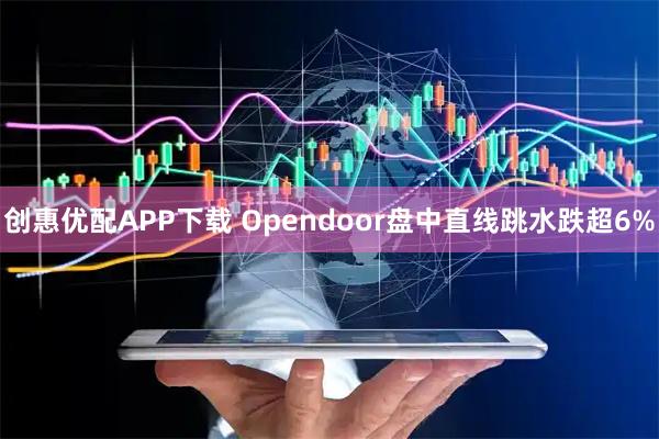 创惠优配APP下载 Opendoor盘中直线跳水跌超6%
