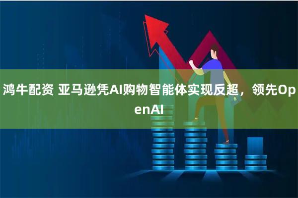 鸿牛配资 亚马逊凭AI购物智能体实现反超，领先OpenAI