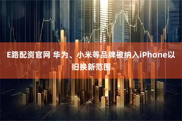 E路配资官网 华为、小米等品牌被纳入iPhone以旧换新范围