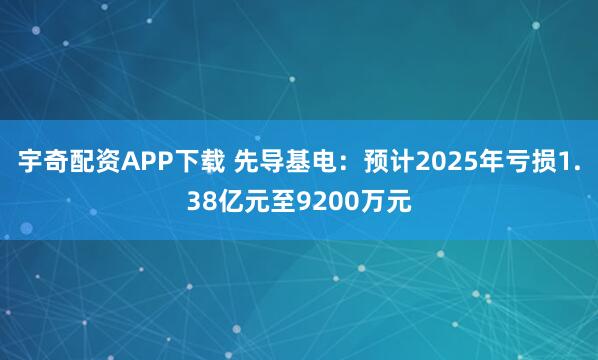宇奇配资APP下载 先导基电：预计2025年亏损1.38亿元至9200万元
