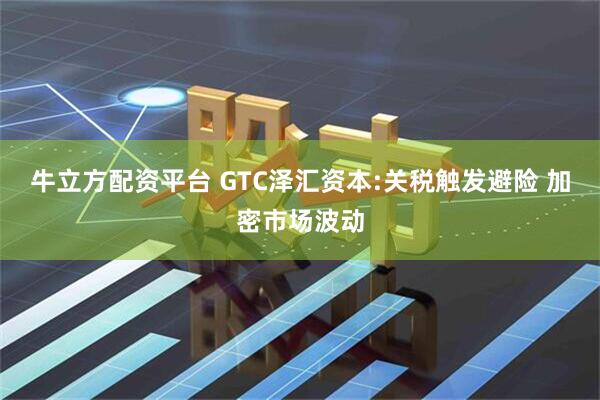 牛立方配资平台 GTC泽汇资本:关税触发避险 加密市场波动