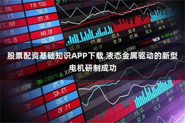 股票配资基础知识APP下载 液态金属驱动的新型电机研制成功
