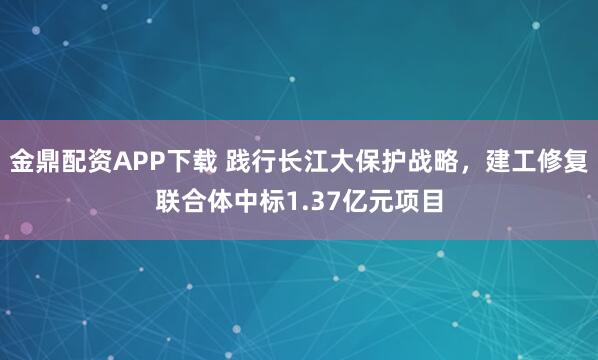 金鼎配资APP下载 践行长江大保护战略，建工修复联合体中标1.37亿元项目