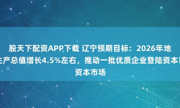股天下配资APP下载 辽宁预期目标：2026年地区生产总值增长4.5%左右，推动一批优质企业登陆资本市场