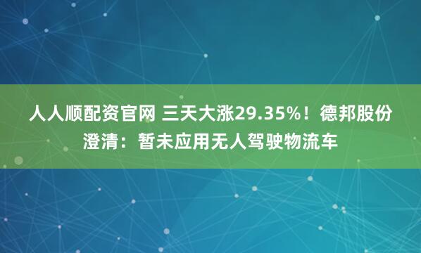 人人顺配资官网 三天大涨29.35%！德邦股份澄清：暂未应用无人驾驶物流车