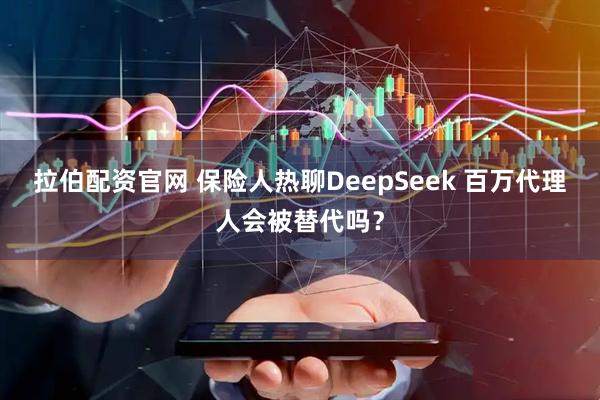 拉伯配资官网 保险人热聊DeepSeek 百万代理人会被替代吗？