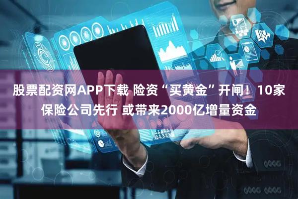 股票配资网APP下载 险资“买黄金”开闸！10家保险公司先行 或带来2000亿增量资金