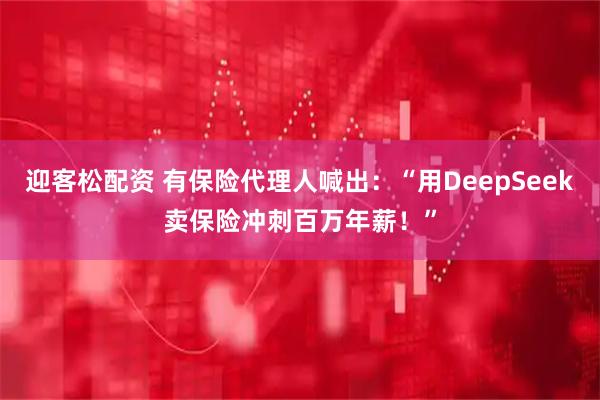 迎客松配资 有保险代理人喊出：“用DeepSeek卖保险冲刺百万年薪！”