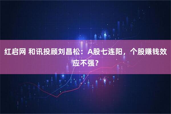 红启网 和讯投顾刘昌松：A股七连阳，个股赚钱效应不强？