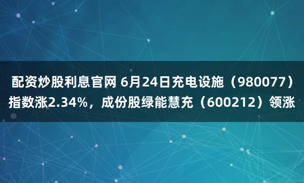 配资炒股利息官网 6月24日充电设施（980077）指数涨2.34%，成份股绿能慧充（600212）领涨