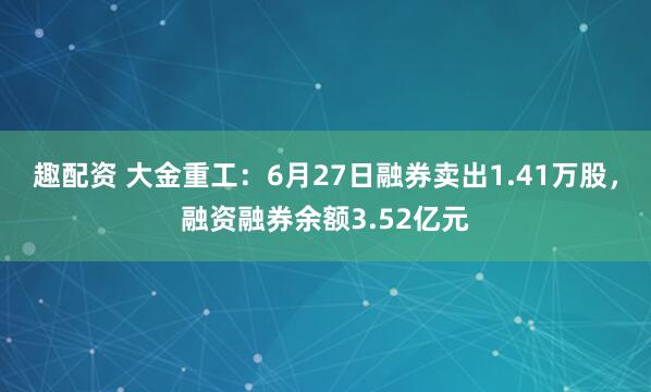 趣配资 大金重工：6月27日融券卖出1.41万股，融资融券余额3.52亿元