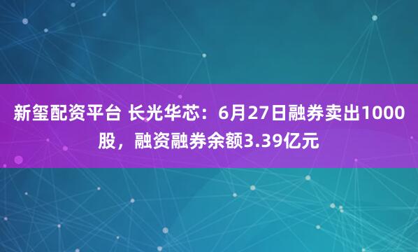 新玺配资平台 长光华芯：6月27日融券卖出1000股，融资融券余额3.39亿元