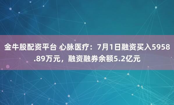 金牛股配资平台 心脉医疗：7月1日融资买入5958.89万元，融资融券余额5.2亿元