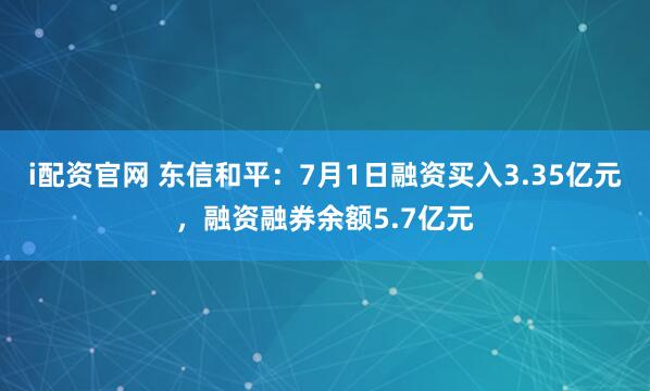 i配资官网 东信和平：7月1日融资买入3.35亿元，融资融券余额5.7亿元