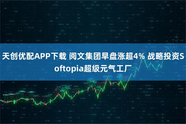 天创优配APP下载 阅文集团早盘涨超4% 战略投资Softopia超级元气工厂