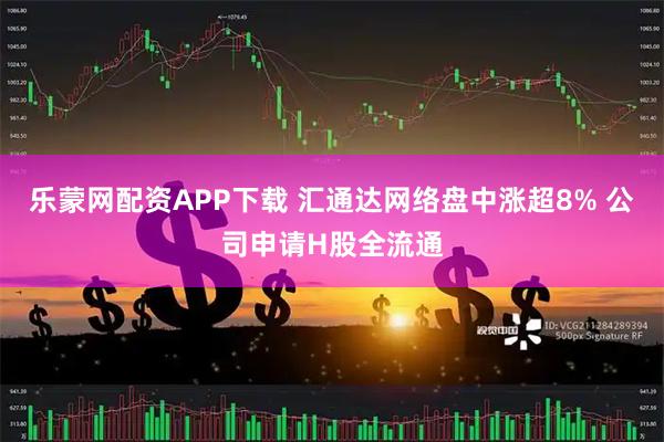 乐蒙网配资APP下载 汇通达网络盘中涨超8% 公司申请H股全流通