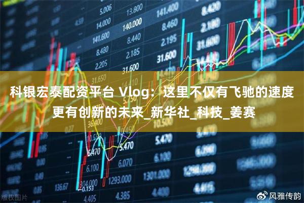 科银宏泰配资平台 Vlog：这里不仅有飞驰的速度 更有创新的未来_新华社_科技_姜赛