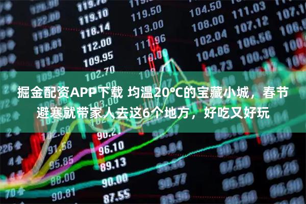 掘金配资APP下载 均温20℃的宝藏小城，春节避寒就带家人去这6个地方，好吃又好玩