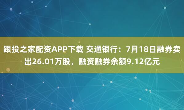 跟投之家配资APP下载 交通银行：7月18日融券卖出26.01万股，融资融券余额9.12亿元