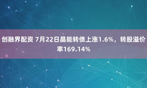创融界配资 7月22日晶能转债上涨1.6%，转股溢价率169.14%