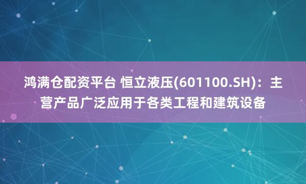 鸿满仓配资平台 恒立液压(601100.SH)：主营产品广泛应用于各类工程和建筑设备