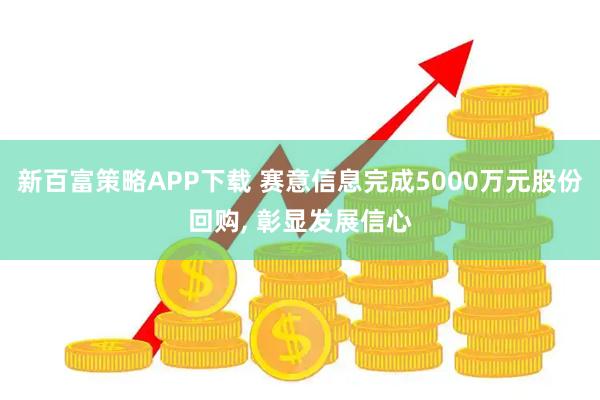 新百富策略APP下载 赛意信息完成5000万元股份回购, 彰显发展信心