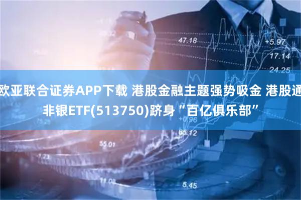 欧亚联合证券APP下载 港股金融主题强势吸金 港股通非银ETF(513750)跻身“百亿俱乐部”