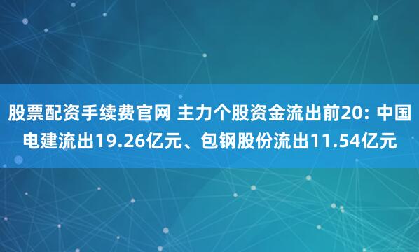 股票配资手续费官网 主力个股资金流出前20: 中国电建流出19.26亿元、包钢股份流出11.54亿元