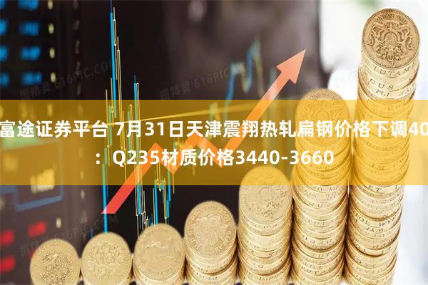 富途证券平台 7月31日天津震翔热轧扁钢价格下调40：Q235材质价格3440-3660