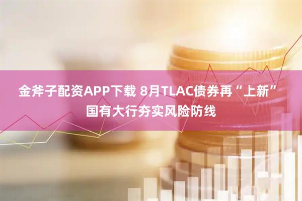 金斧子配资APP下载 8月TLAC债券再“上新” 国有大行夯实风险防线