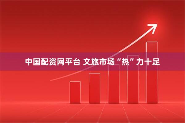 中国配资网平台 文旅市场“热”力十足