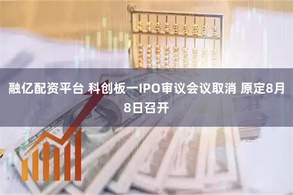 融亿配资平台 科创板一IPO审议会议取消 原定8月8日召开