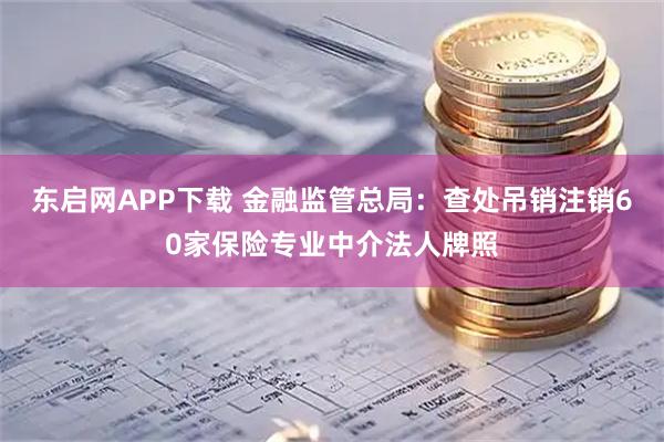 东启网APP下载 金融监管总局：查处吊销注销60家保险专业中介法人牌照