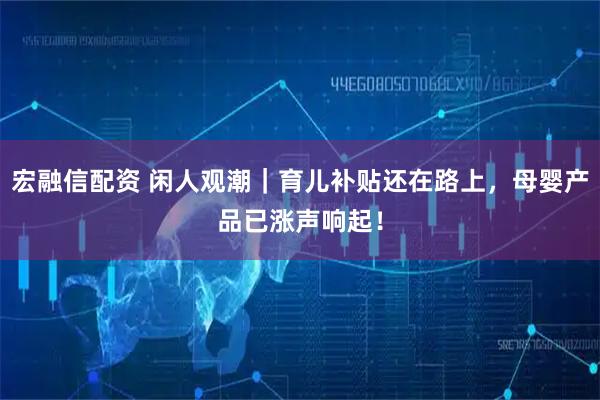 宏融信配资 闲人观潮｜育儿补贴还在路上，母婴产品已涨声响起！