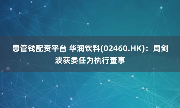 惠管钱配资平台 华润饮料(02460.HK)：周剑波获委任为执行董事