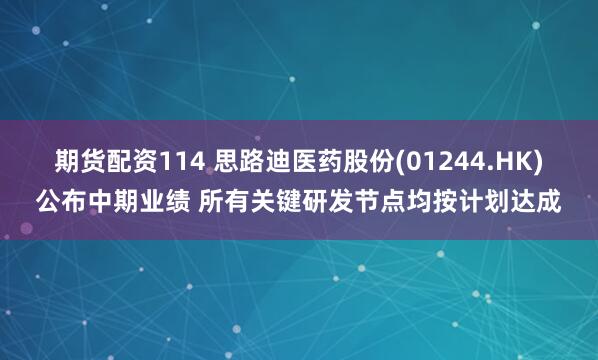 期货配资114 思路迪医药股份(01244.HK)公布中期业绩 所有关键研发节点均按计划达成