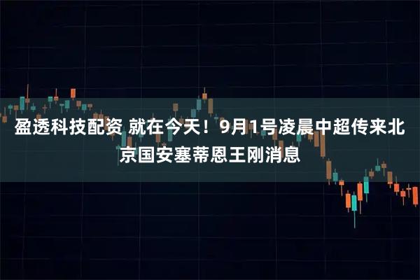 盈透科技配资 就在今天！9月1号凌晨中超传来北京国安塞蒂恩王刚消息