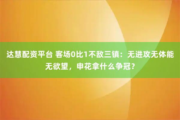 达慧配资平台 客场0比1不敌三镇：无进攻无体能无欲望，申花拿什么争冠？