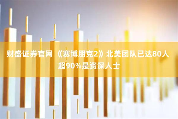 财盛证券官网 《赛博朋克2》北美团队已达80人 超90%是资深人士