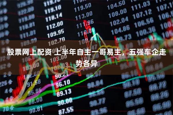股票网上配资 上半年自主一哥易主，五强车企走势各异